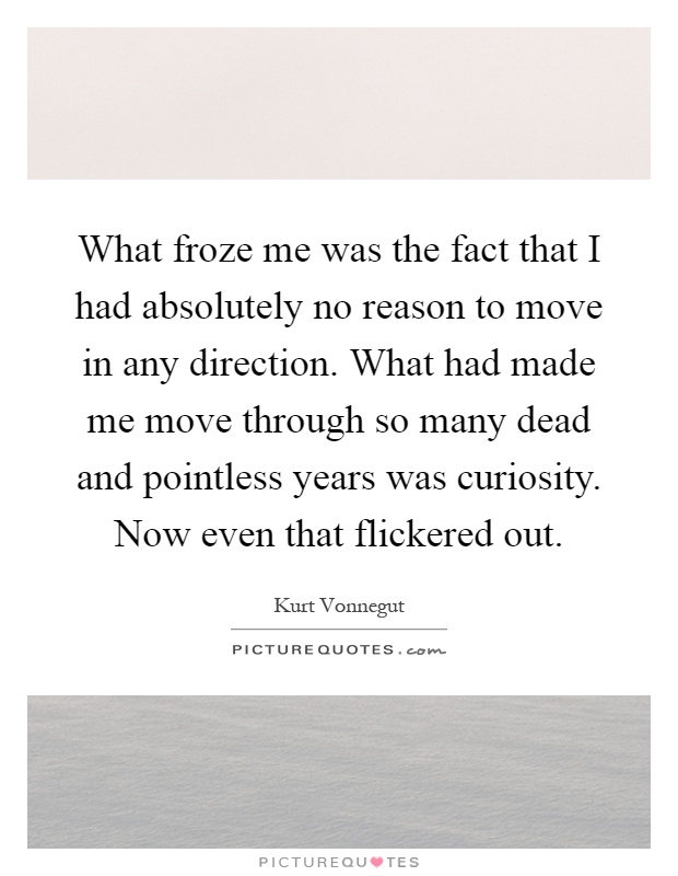 What froze me was the fact that I had absolutely no reason to move in any direction. What had made me move through so many dead and pointless years was curiosity. Now even that flickered out Picture Quote #1