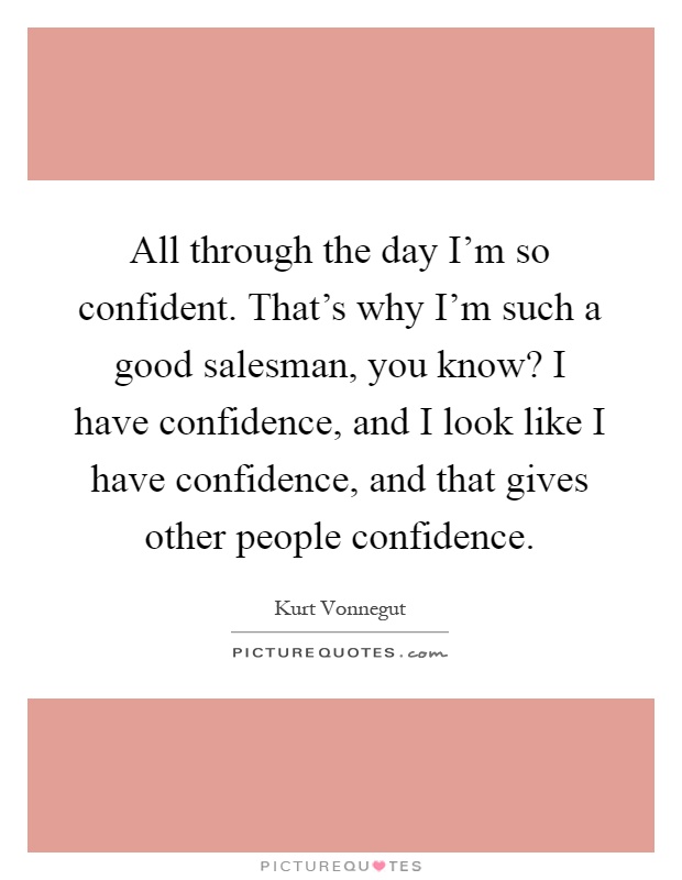 All through the day I'm so confident. That's why I'm such a good salesman, you know? I have confidence, and I look like I have confidence, and that gives other people confidence Picture Quote #1