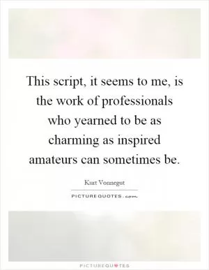This script, it seems to me, is the work of professionals who yearned to be as charming as inspired amateurs can sometimes be Picture Quote #1