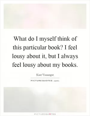 What do I myself think of this particular book? I feel lousy about it, but I always feel lousy about my books Picture Quote #1