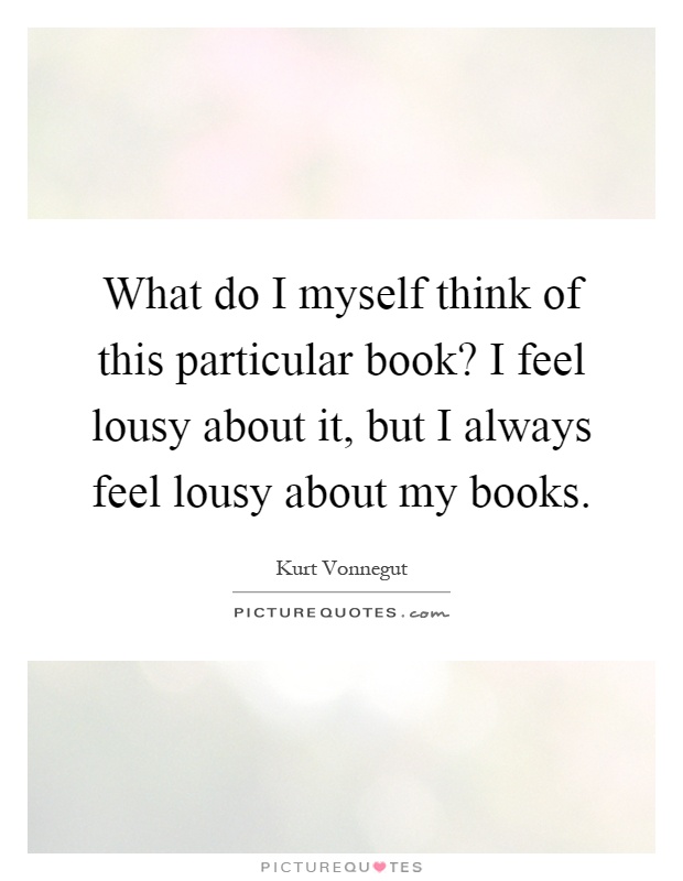 What do I myself think of this particular book? I feel lousy about it, but I always feel lousy about my books Picture Quote #1