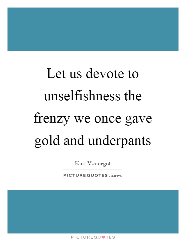 Let us devote to unselfishness the frenzy we once gave gold and underpants Picture Quote #1