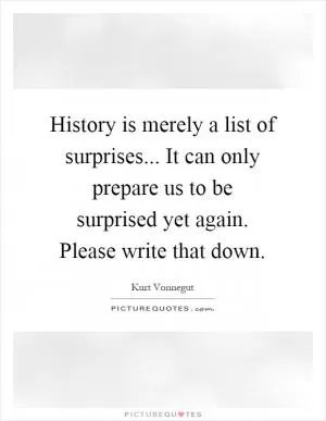 History is merely a list of surprises... It can only prepare us to be surprised yet again. Please write that down Picture Quote #1