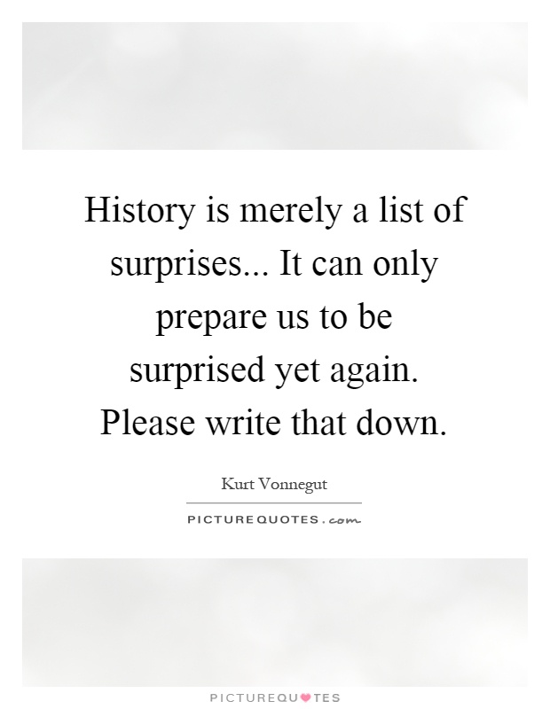 History is merely a list of surprises... It can only prepare us to be surprised yet again. Please write that down Picture Quote #1