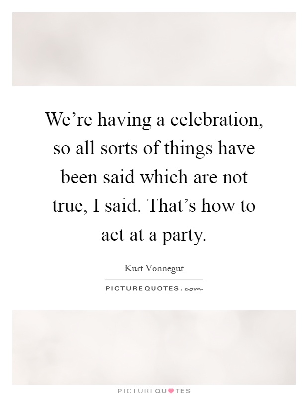 We're having a celebration, so all sorts of things have been said which are not true, I said. That's how to act at a party Picture Quote #1