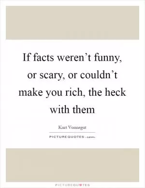 If facts weren’t funny, or scary, or couldn’t make you rich, the heck with them Picture Quote #1