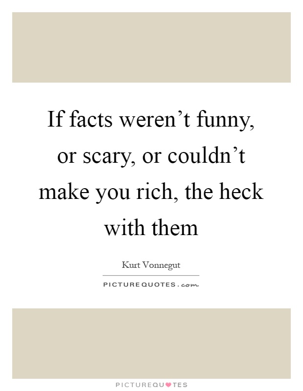 If facts weren't funny, or scary, or couldn't make you rich, the heck with them Picture Quote #1