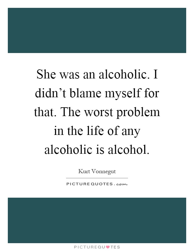 She was an alcoholic. I didn't blame myself for that. The worst problem in the life of any alcoholic is alcohol Picture Quote #1