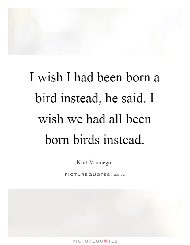 I wish I had been born a bird instead, he said. I wish we had all been born birds instead Picture Quote #1