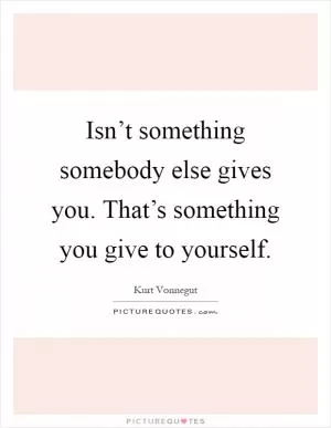 Isn’t something somebody else gives you. That’s something you give to yourself Picture Quote #1