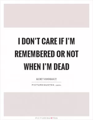 I don’t care if I’m remembered or not when I’m dead Picture Quote #1
