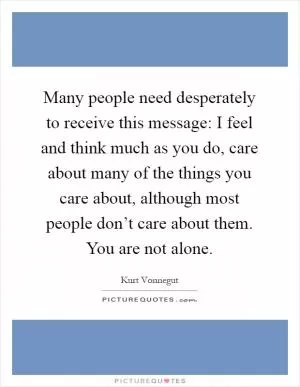 Many people need desperately to receive this message: I feel and think much as you do, care about many of the things you care about, although most people don’t care about them. You are not alone Picture Quote #1
