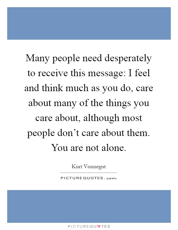 Many people need desperately to receive this message: I feel and think much as you do, care about many of the things you care about, although most people don't care about them. You are not alone Picture Quote #1