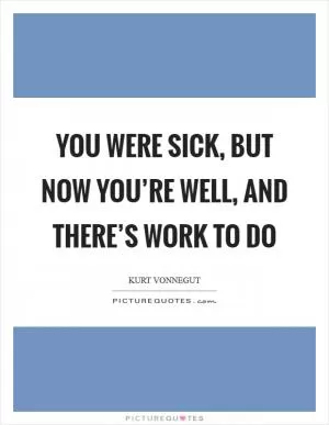 You were sick, but now you’re well, and there’s work to do Picture Quote #1