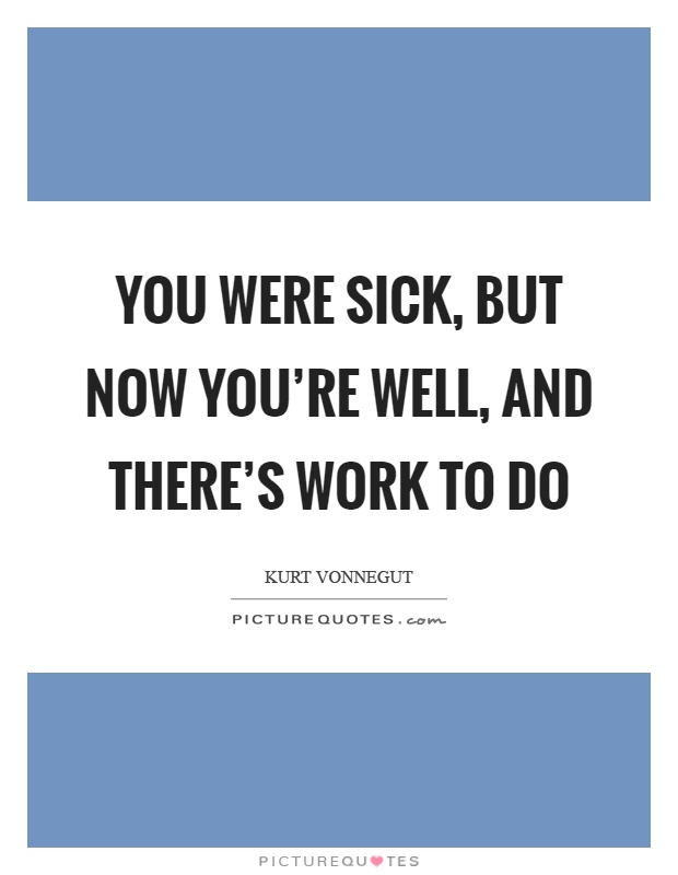 You were sick, but now you're well, and there's work to do Picture Quote #1