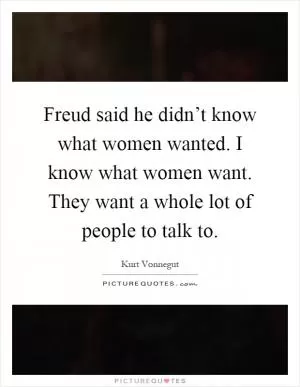 Freud said he didn’t know what women wanted. I know what women want. They want a whole lot of people to talk to Picture Quote #1