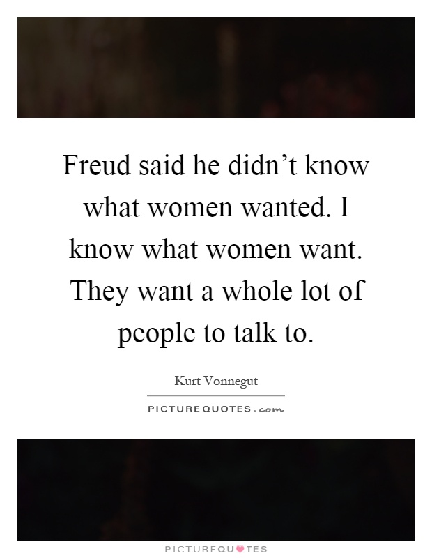 Freud said he didn't know what women wanted. I know what women want. They want a whole lot of people to talk to Picture Quote #1