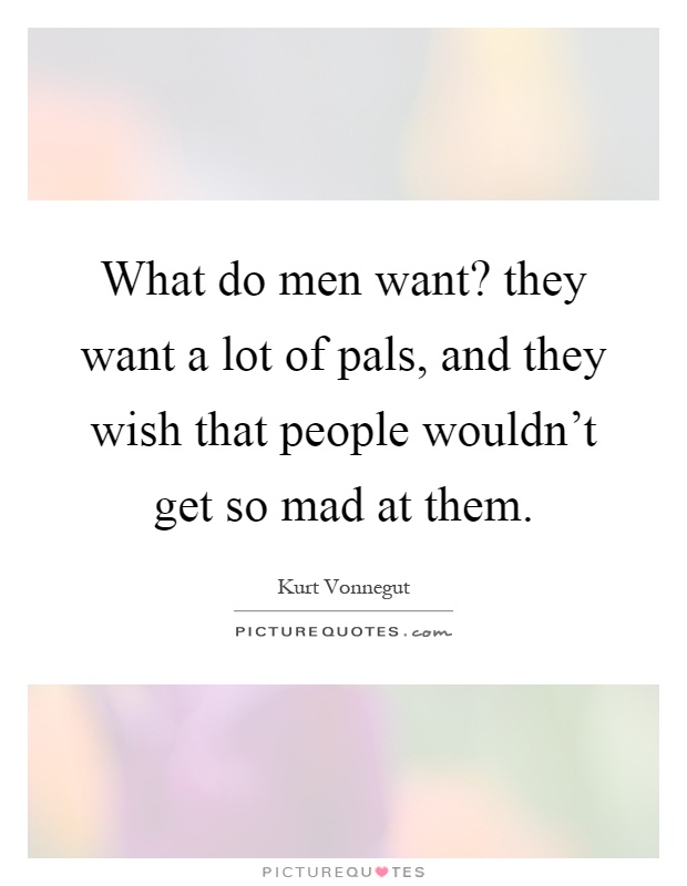 What do men want? they want a lot of pals, and they wish that people wouldn't get so mad at them Picture Quote #1