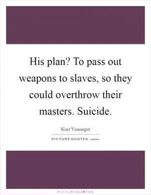 His plan? To pass out weapons to slaves, so they could overthrow their masters. Suicide Picture Quote #1