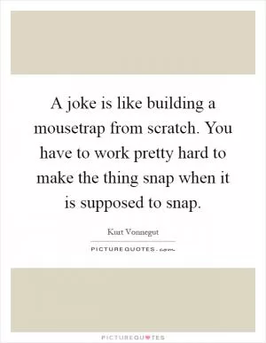 A joke is like building a mousetrap from scratch. You have to work pretty hard to make the thing snap when it is supposed to snap Picture Quote #1