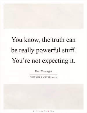 You know, the truth can be really powerful stuff. You’re not expecting it Picture Quote #1
