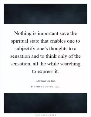 Nothing is important save the spiritual state that enables one to subjectify one’s thoughts to a sensation and to think only of the sensation, all the while searching to express it Picture Quote #1