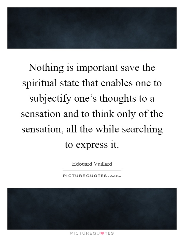 Nothing is important save the spiritual state that enables one to subjectify one's thoughts to a sensation and to think only of the sensation, all the while searching to express it Picture Quote #1