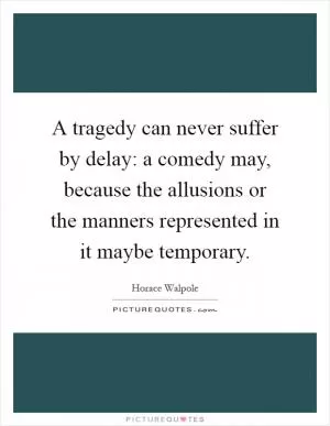A tragedy can never suffer by delay: a comedy may, because the allusions or the manners represented in it maybe temporary Picture Quote #1