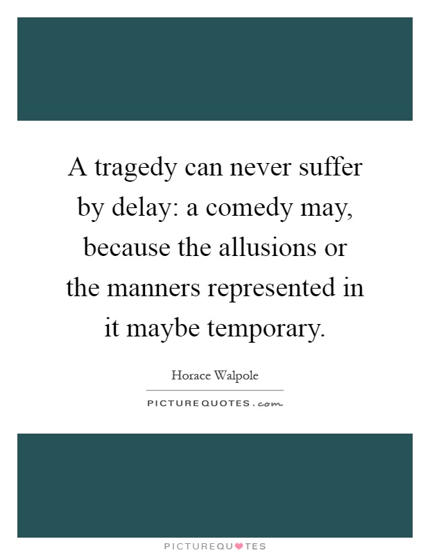 A tragedy can never suffer by delay: a comedy may, because the allusions or the manners represented in it maybe temporary Picture Quote #1