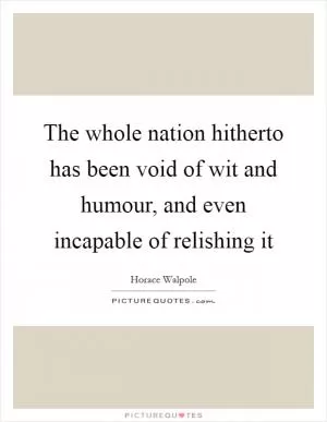The whole nation hitherto has been void of wit and humour, and even incapable of relishing it Picture Quote #1