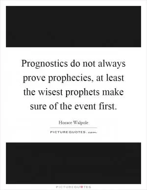 Prognostics do not always prove prophecies, at least the wisest prophets make sure of the event first Picture Quote #1