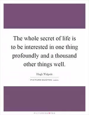 The whole secret of life is to be interested in one thing profoundly and a thousand other things well Picture Quote #1