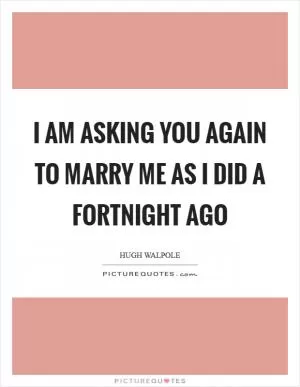 I am asking you again to marry me as I did a fortnight ago Picture Quote #1