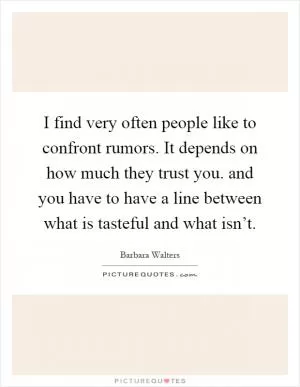 I find very often people like to confront rumors. It depends on how much they trust you. and you have to have a line between what is tasteful and what isn’t Picture Quote #1
