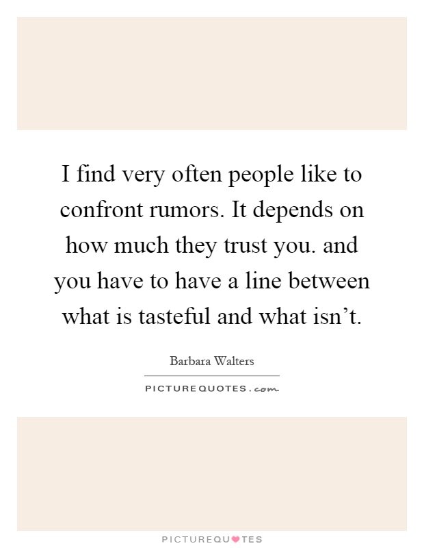 I find very often people like to confront rumors. It depends on how much they trust you. and you have to have a line between what is tasteful and what isn't Picture Quote #1