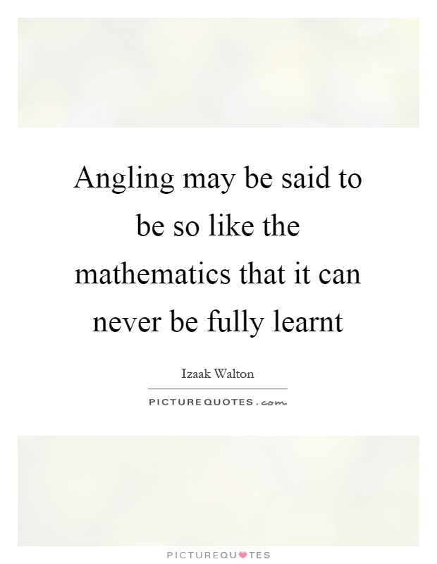 Angling may be said to be so like the mathematics that it can never be fully learnt Picture Quote #1