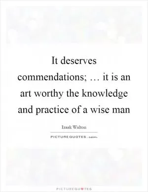 It deserves commendations; … it is an art worthy the knowledge and practice of a wise man Picture Quote #1