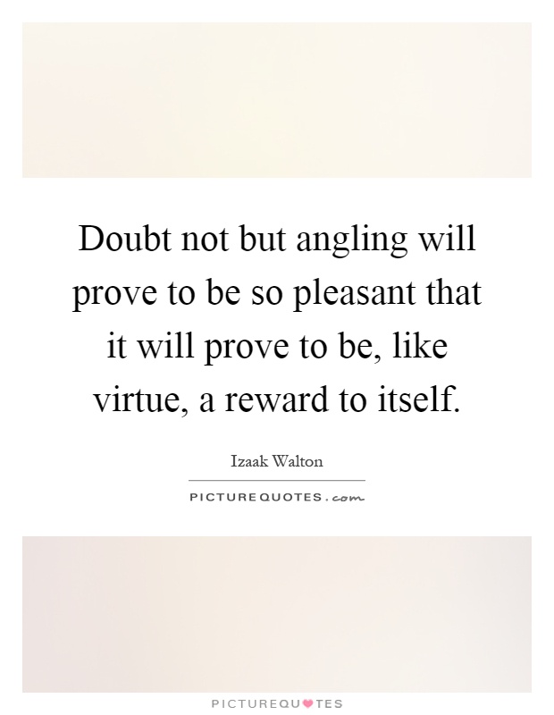 Doubt not but angling will prove to be so pleasant that it will prove to be, like virtue, a reward to itself Picture Quote #1