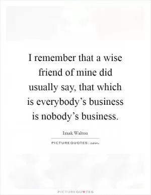 I remember that a wise friend of mine did usually say, that which is everybody’s business is nobody’s business Picture Quote #1
