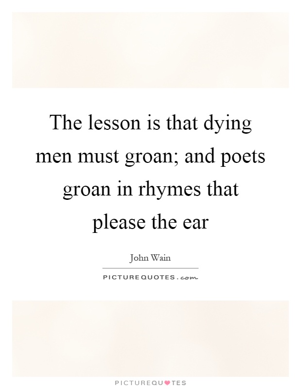 The lesson is that dying men must groan; and poets groan in rhymes that please the ear Picture Quote #1