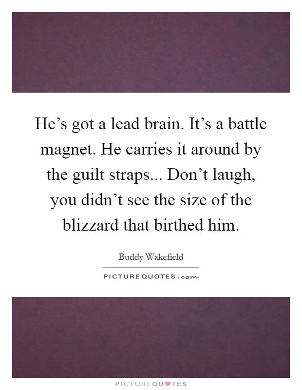 He's got a lead brain. It's a battle magnet. He carries it around by the guilt straps... Don't laugh, you didn't see the size of the blizzard that birthed him Picture Quote #1