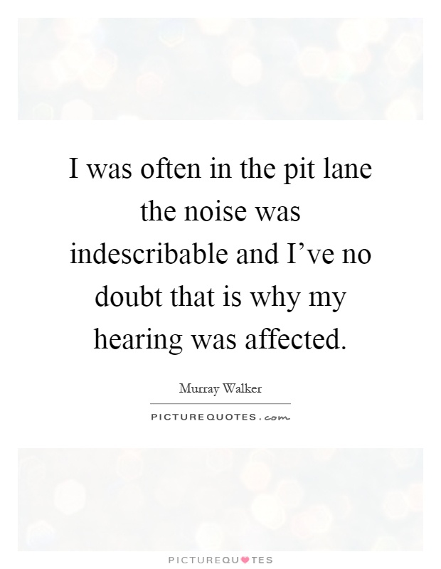 I was often in the pit lane the noise was indescribable and I've no doubt that is why my hearing was affected Picture Quote #1
