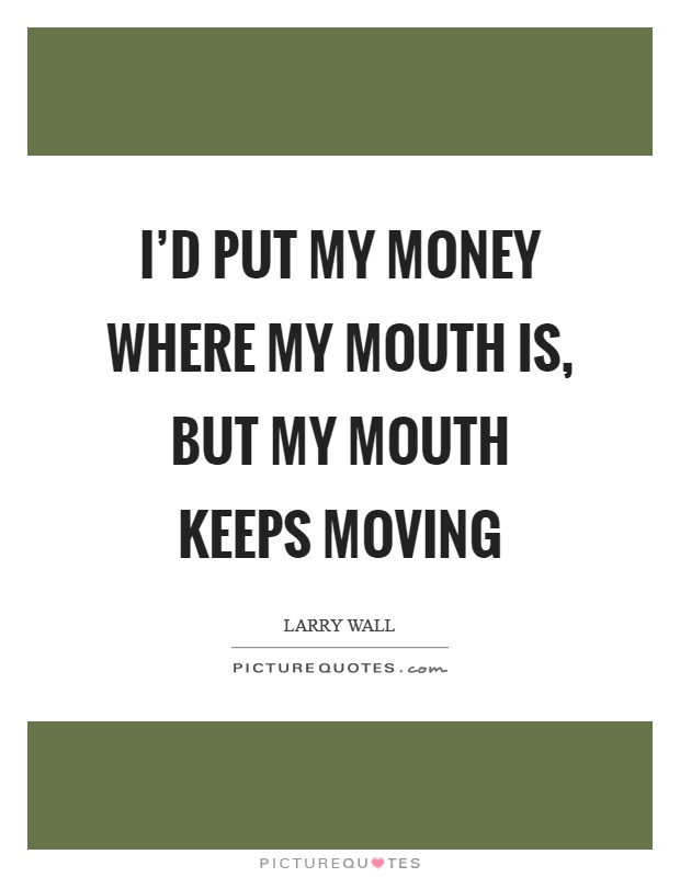 I'd put my money where my mouth is, but my mouth keeps moving Picture Quote #1