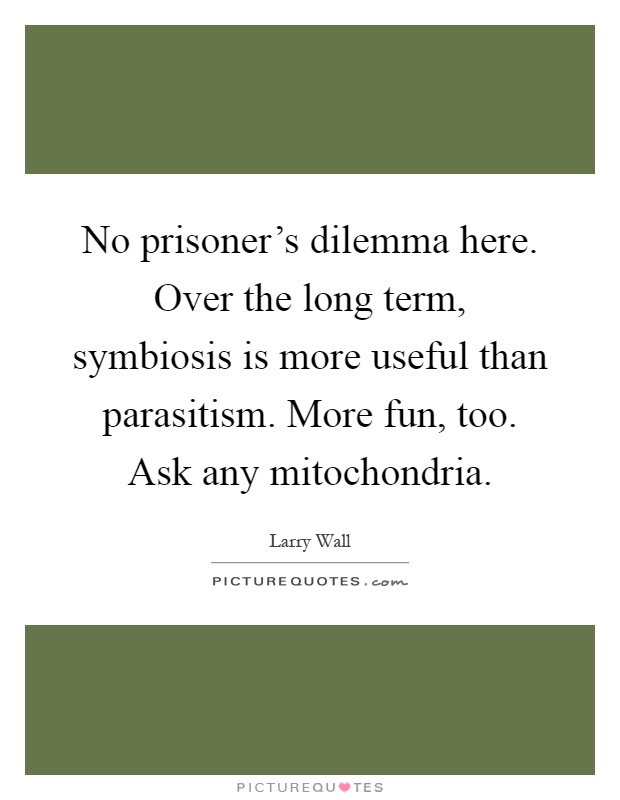 No prisoner's dilemma here. Over the long term, symbiosis is more useful than parasitism. More fun, too. Ask any mitochondria Picture Quote #1