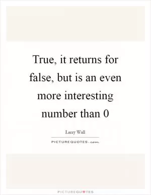 True, it returns for false, but is an even more interesting number than 0 Picture Quote #1