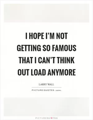 I hope I’m not getting so famous that I can’t think out load anymore Picture Quote #1