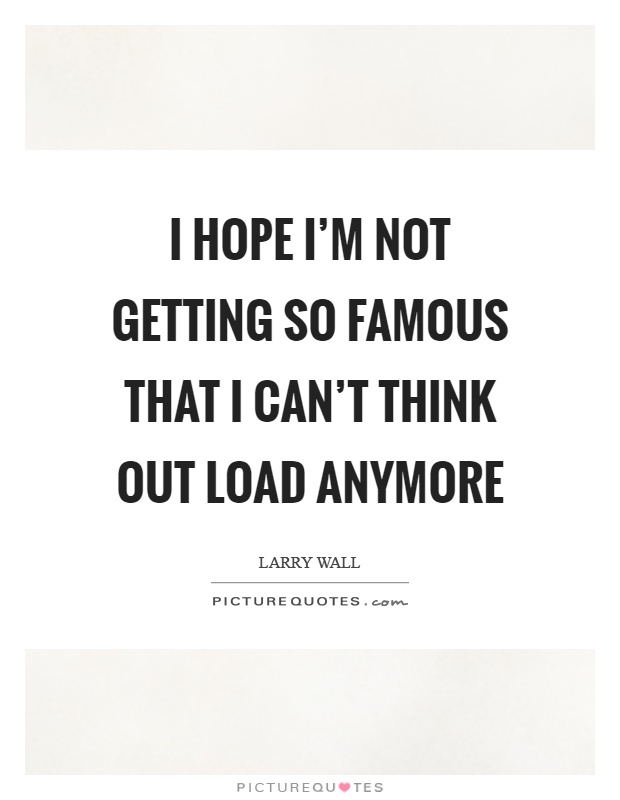I hope I'm not getting so famous that I can't think out load anymore Picture Quote #1