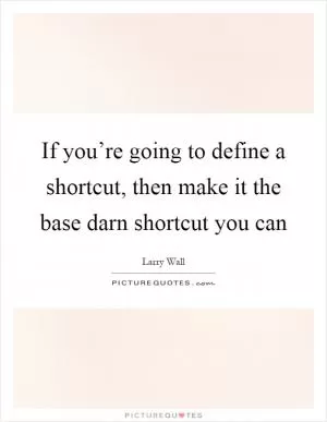 If you’re going to define a shortcut, then make it the base darn shortcut you can Picture Quote #1