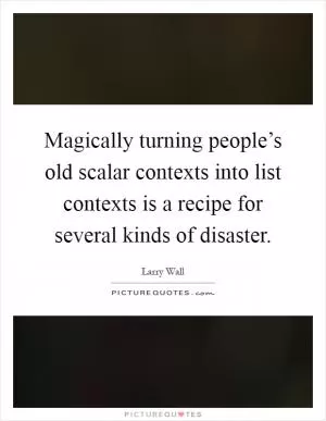 Magically turning people’s old scalar contexts into list contexts is a recipe for several kinds of disaster Picture Quote #1