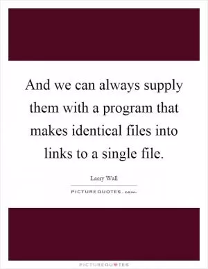 And we can always supply them with a program that makes identical files into links to a single file Picture Quote #1